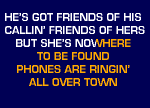 HE'S GOT FRIENDS OF HIS
CALLIN' FRIENDS OF HERS
BUT SHE'S NOUVHERE
TO BE FOUND
PHONES ARE RINGIM
ALL OVER TOWN