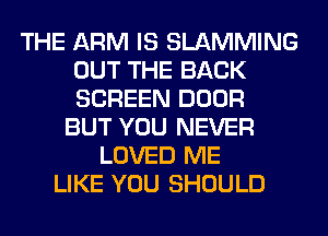 THE ARM IS SLAMMING
OUT THE BACK
SCREEN DOOR

BUT YOU NEVER
LOVED ME
LIKE YOU SHOULD