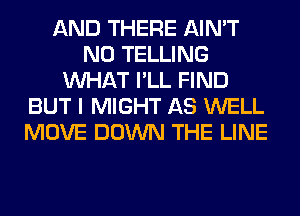 AND THERE AIN'T
N0 TELLING
WHAT I'LL FIND
BUT I MIGHT AS WELL
MOVE DOWN THE LINE