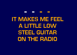 IT MAKES ME FEEL
A LITI'LE LOW

STEEL GUITAR
ON THE RADIO