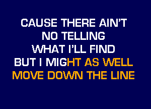 CAUSE THERE AIN'T
N0 TELLING
WHAT I'LL FIND
BUT I MIGHT AS WELL
MOVE DOWN THE LINE