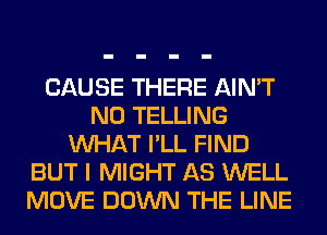 CAUSE THERE AIN'T
N0 TELLING
WHAT I'LL FIND
BUT I MIGHT AS WELL
MOVE DOWN THE LINE