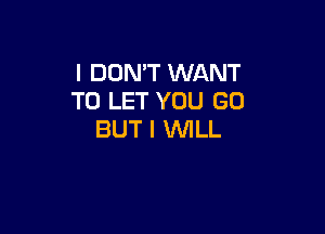 IDONWWN NT
TO LET YOU GO

BUT I WILL