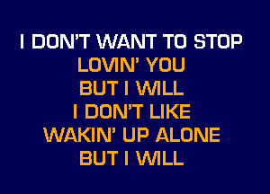 I DON'T WANT TO STOP
LOVIN' YOU
BUT I INILL
I DON'T LIKE
WAKIN' UP ALONE
BUT I INILL