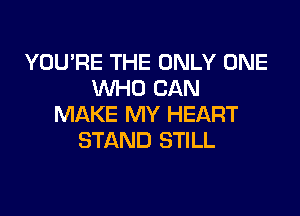 YOU'RE THE ONLY ONE
WHO CAN

MAKE MY HEART
STAND STILL