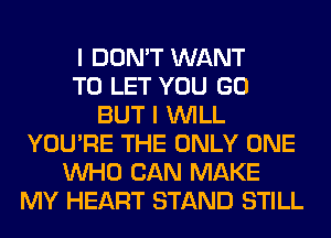 I DON'T WANT
TO LET YOU GO
BUT I WILL
YOU'RE THE ONLY ONE
WHO CAN MAKE
MY HEART STAND STILL