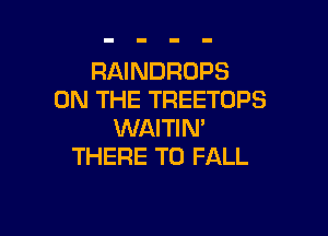 RAINDROPS
ON THE TREETOPS

WAITIN'
THERE T0 FALL