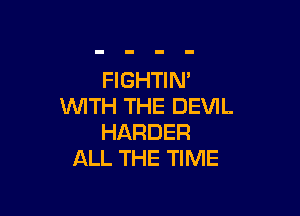FIGHTIN'
WITH THE DEVIL

HARDER
ALL THE TIME