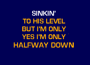 SINKIN'
TO HIS LEVEL
BUT I'M ONLY

YES I'M ONLY
HALFWAY DOWN