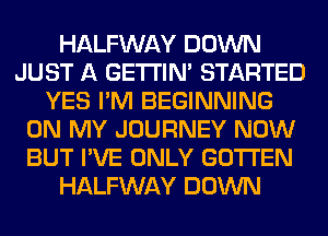 HALFWAY DOWN
JUST A GETI'IM STARTED
YES I'M BEGINNING
ON MY JOURNEY NOW
BUT I'VE ONLY GOTI'EN
HALFWAY DOWN