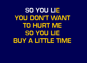 SO YOU LIE
YOU DON'T WANT
TO HURT ME

80 YOU LIE
BUY A LITTLE TIME