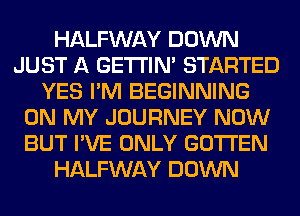 HALFWAY DOWN
JUST A GETI'IM STARTED
YES I'M BEGINNING
ON MY JOURNEY NOW
BUT I'VE ONLY GOTI'EN
HALFWAY DOWN