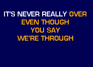 ITS NEVER REALLY OVER
EVEN THOUGH
YOU SAY
WERE THROUGH