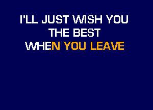 I'LL JUST WISH YOU
THE BEST
WHEN YOU LEAVE