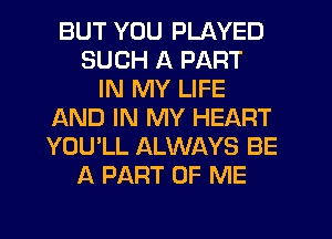 BUT YOU PLAYED
SUCH A PART
IN MY LIFE
f-kND IN MY HEART
YOU'LL ALWAYS BE
A PART OF ME