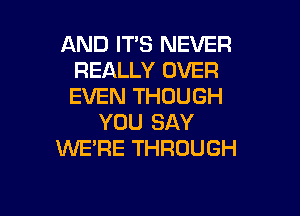 AND IT'S NEVER
REALLY OVER
EVEN THOUGH

YOU SAY
WE'RE THROUGH