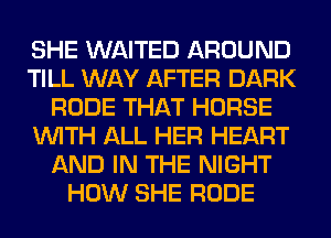 SHE WAITED AROUND
TILL WAY AFTER DARK
RUDE THAT HORSE
WITH ALL HER HEART
AND IN THE NIGHT
HOW SHE RUDE