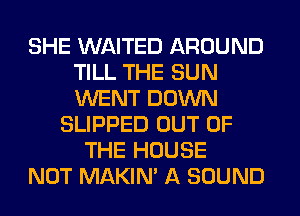 SHE WAITED AROUND
TILL THE SUN
WENT DOWN

SLIPPED OUT OF
THE HOUSE
NOT MAKIM A SOUND