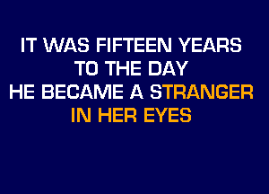 IT WAS FIFTEEN YEARS
TO THE DAY
HE BECAME A STRANGER
IN HER EYES