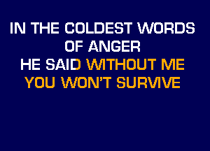 IN THE COLDEST WORDS
0F ANGER
HE SAID WITHOUT ME
YOU WON'T SURVIVE