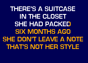 THERE'S A SUITCASE
IN THE CLOSET
SHE HAD PACKED
SIX MONTHS AGO
SHE DON'T LEAVE A NOTE
THAT'S NOT HER STYLE