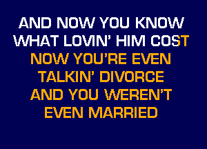 AND NOW YOU KNOW
WHAT LOVIN' HIM COST
NOW YOU'RE EVEN
TALKIN' DIVORCE
AND YOU WEREN'T
EVEN MARRIED