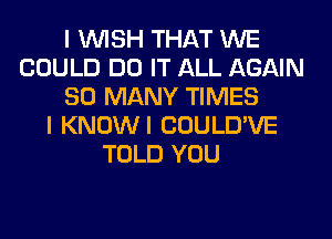 I WISH THAT WE
COULD DO IT ALL AGAIN
SO MANY TIMES
I KNOWI COULD'VE
TOLD YOU