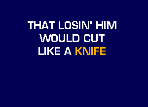 THAT LOSIM HIM
WOULD CUT
LIKE A KNIFE