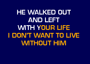 HE WALKED OUT
AND LEFT
WITH YOUR LIFE
I DON'T WANT TO LIVE
WITHOUT HIM