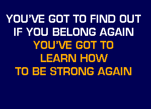 YOU'VE GOT TO FIND OUT
IF YOU BELONG AGAIN
YOU'VE GOT TO
LEARN HOW
TO BE STRONG AGAIN