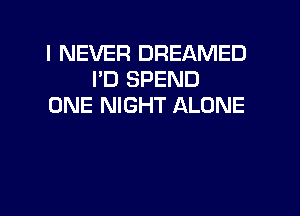 I NEVER DREAMED
I'D SPEND
ONE NIGHT ALONE