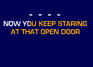 NOW YOU KEEP STARING
AT THAT OPEN DOOR