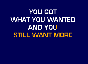 YOU GOT
WHAT YOU WANTED
AND YOU

STILL WANT MORE