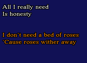 All I really need
13 honesty

I don't need a bed of roses
'Cause roses wither away