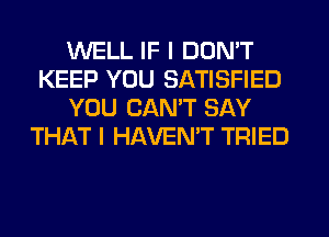 WELL IF I DON'T
KEEP YOU SATISFIED
YOU CANT SAY
THIkT I HAVEN'T TRIED