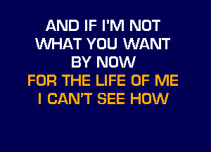 AND IF I'M NOT
WHAT YOU WANT
BY NOW
FOR THE LIFE OF ME
I CAN'T SEE HOW