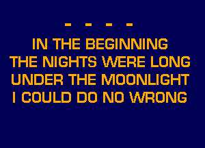 IN THE BEGINNING
THE NIGHTS WERE LONG
UNDER THE MOONLIGHT
I COULD DO N0 WRONG