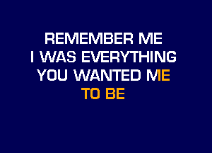 REMEMBER ME
I WAS EVERYTHING
YOU WANTED ME
TO BE