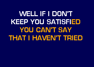 WELL IF I DON'T
KEEP YOU SATISFIED
YOU CAN'T SAY
THAT I HAVEMT TRIED