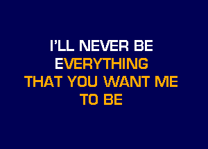 I'LL NEVER BE
EVERYTHING

THAT YOU WANT ME
TO BE