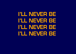 I'LL NEVER BE
I'LL NEVER BE

I'LL NEVER BE
I'LL NEVER BE