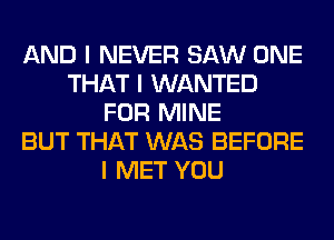 AND I NEVER SAW ONE
THAT I WANTED
FOR MINE
BUT THAT WAS BEFORE
I MET YOU