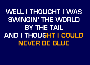 WELL I THOUGHT I WAS
SININGIN' THE WORLD
BY THE TAIL
AND I THOUGHT I COULD
NEVER BE BLUE