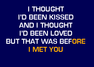 I THOUGHT
I'D BEEN KISSED
AND I THOUGHT
I'D BEEN LOVED
BUT THAT WAS BEFORE
I MET YOU