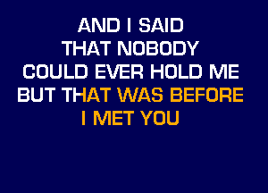 AND I SAID
THAT NOBODY
COULD EVER HOLD ME
BUT THAT WAS BEFORE
I MET YOU