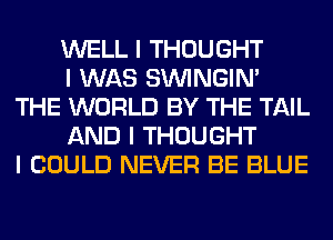 WELL I THOUGHT
I WAS SININGIN'
THE WORLD BY THE TAIL
AND I THOUGHT
I COULD NEVER BE BLUE