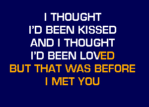 I THOUGHT
I'D BEEN KISSED
AND I THOUGHT
I'D BEEN LOVED
BUT THAT WAS BEFORE
I MET YOU