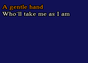 A gentle hand
XVho'll take me as I am