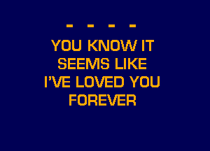 YOU KNOW IT
SEEMS LIKE

I'VE LOVED YOU
FOREVER