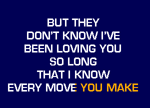 BUT THEY
DON'T KNOW I'VE
BEEN LOVING YOU
SO LONG
THAT I KNOW
EVERY MOVE YOU MAKE